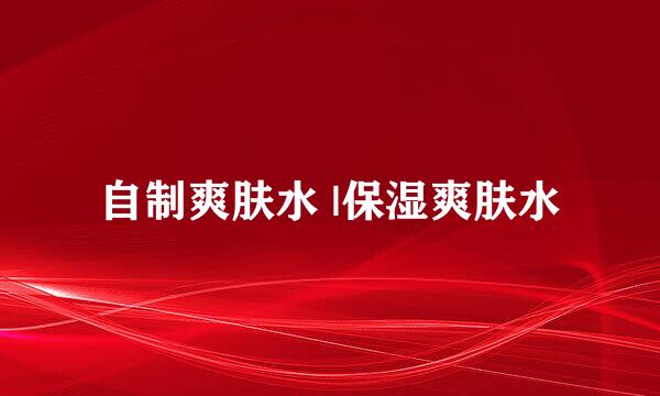 自制爽肤水 |保湿爽肤水