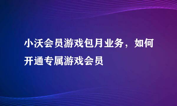 小沃会员游戏包月业务，如何开通专属游戏会员