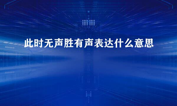 此时无声胜有声表达什么意思