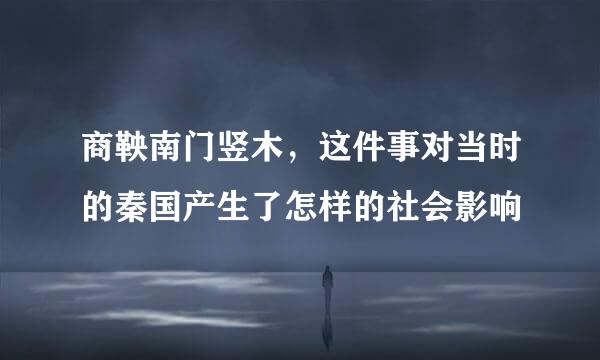 商鞅南门竖木，这件事对当时的秦国产生了怎样的社会影响