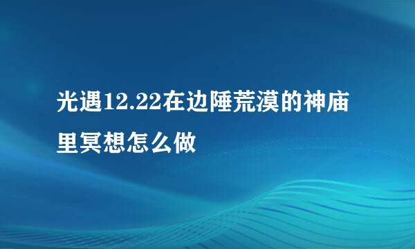光遇12.22在边陲荒漠的神庙里冥想怎么做