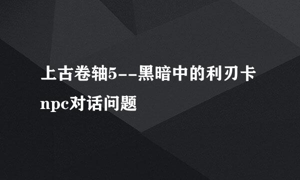上古卷轴5--黑暗中的利刃卡npc对话问题