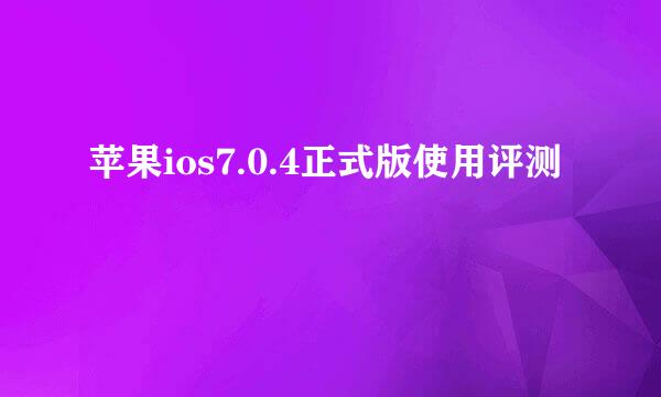 苹果ios7.0.4正式版使用评测