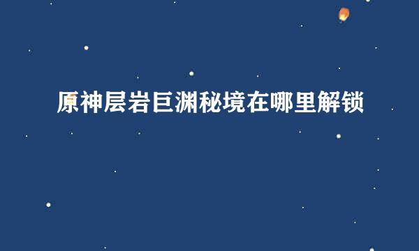 原神层岩巨渊秘境在哪里解锁