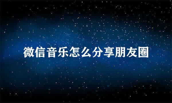 微信音乐怎么分享朋友圈