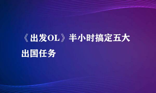 《出发OL》半小时搞定五大出国任务