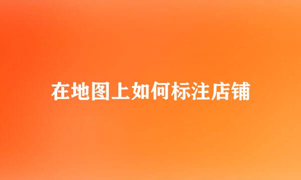 在地图上如何标注店铺