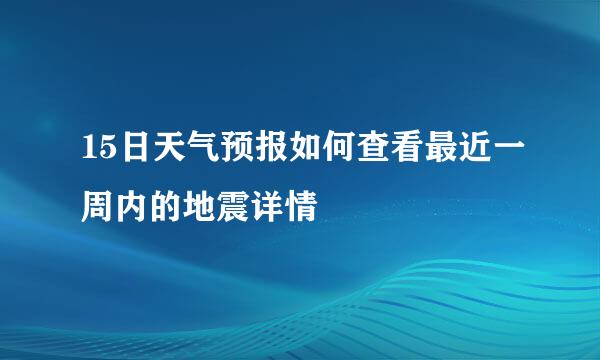 15日天气预报如何查看最近一周内的地震详情