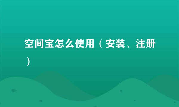 空间宝怎么使用（安装、注册）