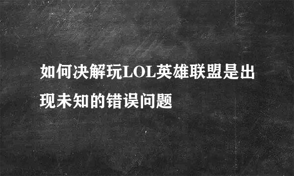 如何决解玩LOL英雄联盟是出现未知的错误问题