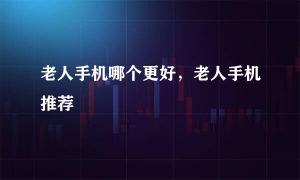 老人手机哪个更好，老人手机推荐