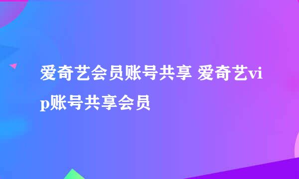爱奇艺会员账号共享 爱奇艺vip账号共享会员