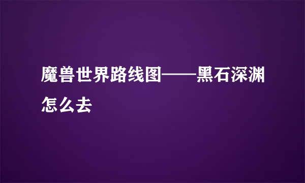 魔兽世界路线图——黑石深渊怎么去