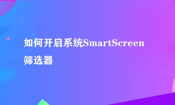 如何开启系统SmartScreen筛选器