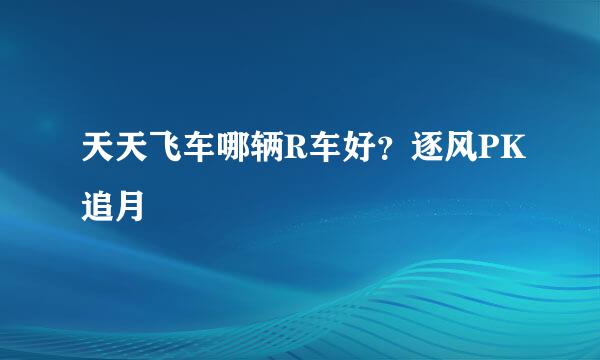 天天飞车哪辆R车好？逐风PK追月