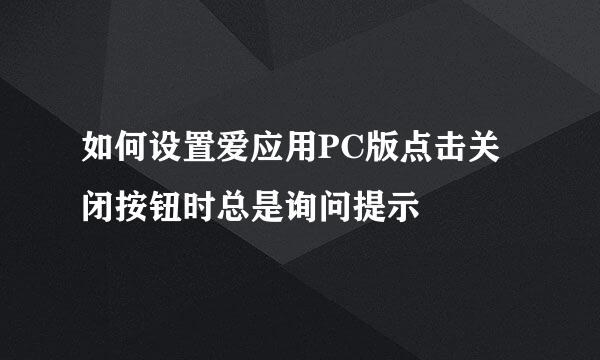 如何设置爱应用PC版点击关闭按钮时总是询问提示