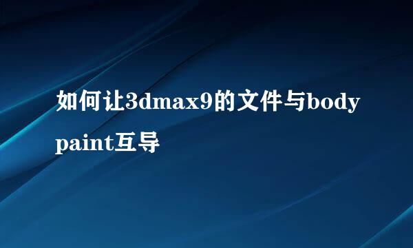 如何让3dmax9的文件与bodypaint互导