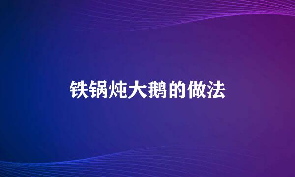 铁锅炖大鹅的做法