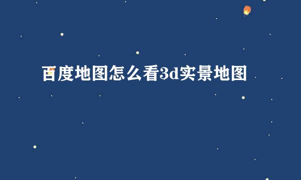 百度地图怎么看3d实景地图