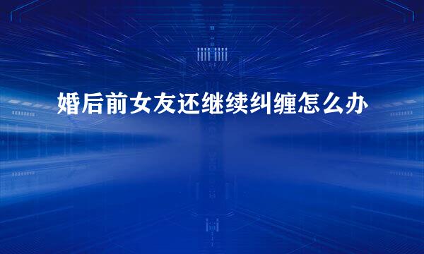 婚后前女友还继续纠缠怎么办