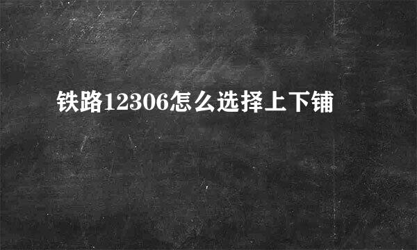 铁路12306怎么选择上下铺