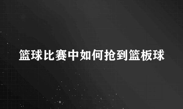 篮球比赛中如何抢到篮板球