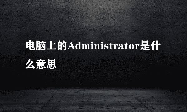 电脑上的Administrator是什么意思