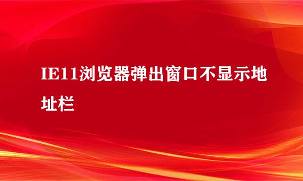 IE11浏览器弹出窗口不显示地址栏