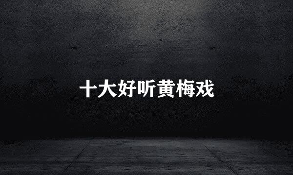 十大好听黄梅戏