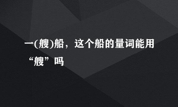 一(艘)船，这个船的量词能用“艘”吗