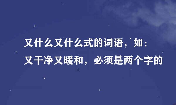 又什么又什么式的词语，如：又干净又暖和，必须是两个字的