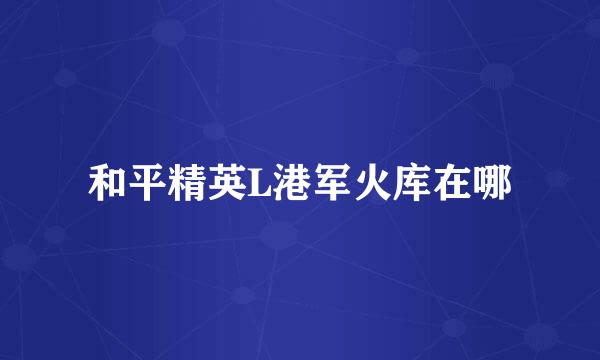 和平精英L港军火库在哪