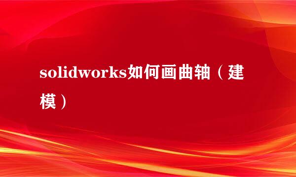 solidworks如何画曲轴（建模）