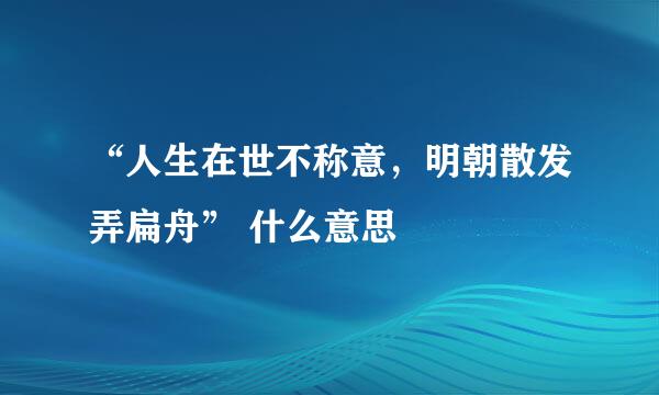 “人生在世不称意，明朝散发弄扁舟” 什么意思