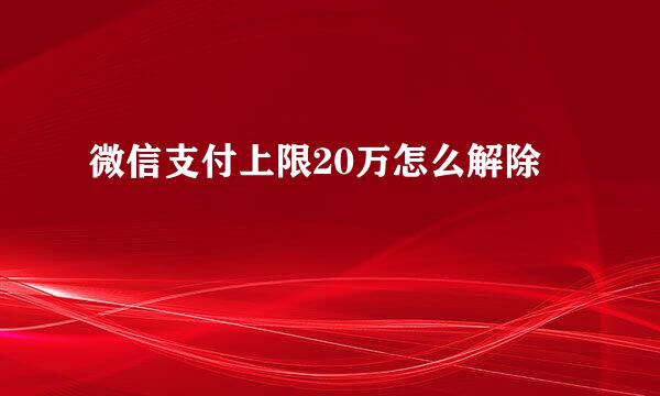 微信支付上限20万怎么解除