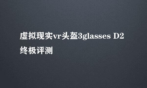 虚拟现实vr头盔3glasses D2终极评测