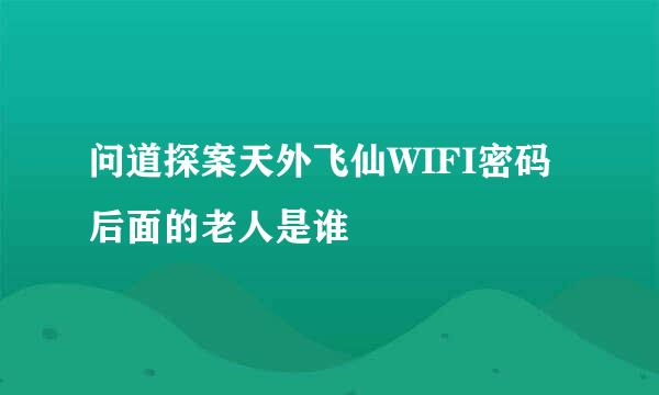 问道探案天外飞仙WIFI密码后面的老人是谁