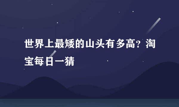 世界上最矮的山头有多高？淘宝每日一猜