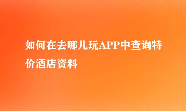 如何在去哪儿玩APP中查询特价酒店资料