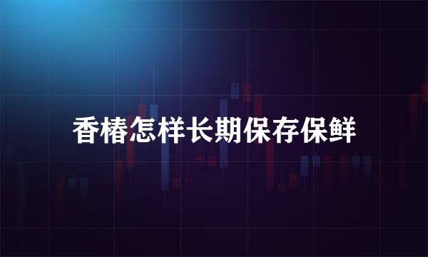 香椿怎样长期保存保鲜