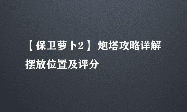 【保卫萝卜2】 炮塔攻略详解 摆放位置及评分