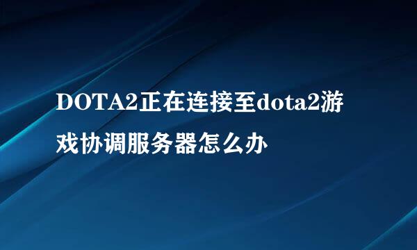 DOTA2正在连接至dota2游戏协调服务器怎么办