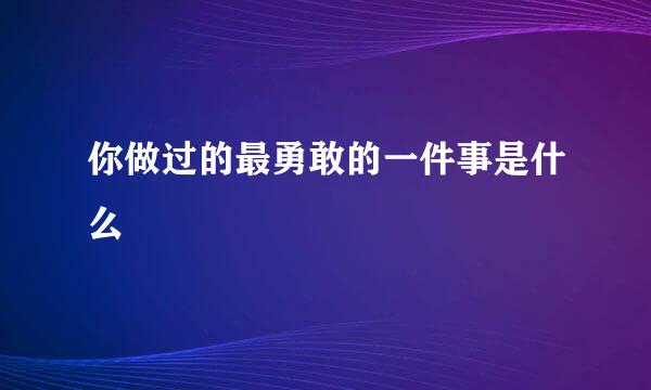 你做过的最勇敢的一件事是什么