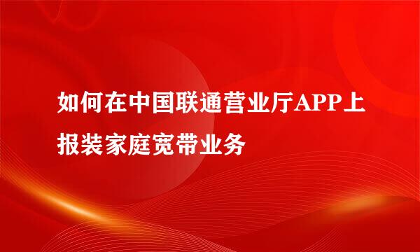 如何在中国联通营业厅APP上报装家庭宽带业务