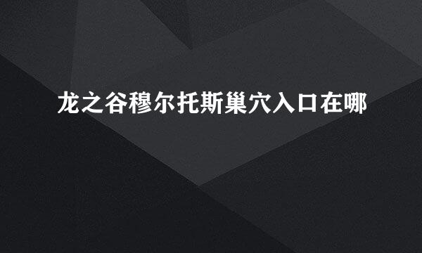龙之谷穆尔托斯巢穴入口在哪