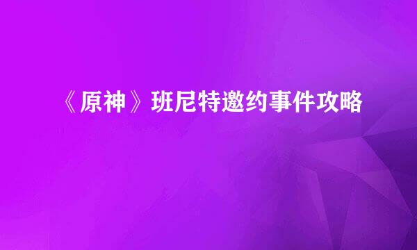 《原神》班尼特邀约事件攻略