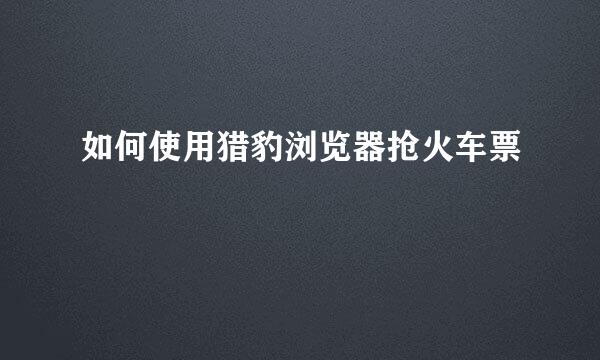 如何使用猎豹浏览器抢火车票