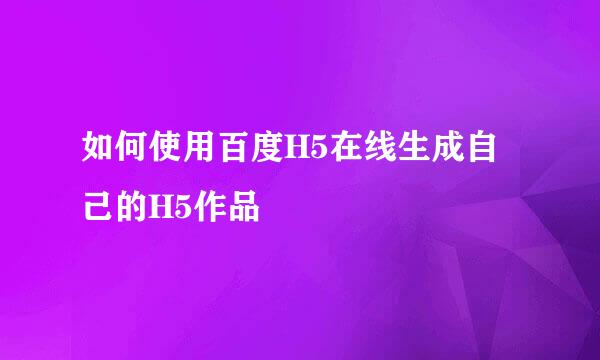 如何使用百度H5在线生成自己的H5作品