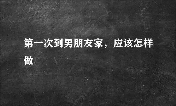 第一次到男朋友家,应该怎样做