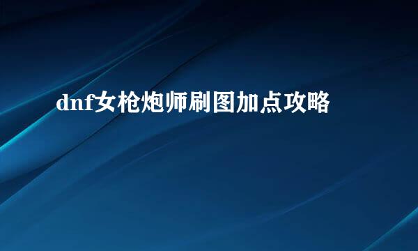 dnf女枪炮师刷图加点攻略